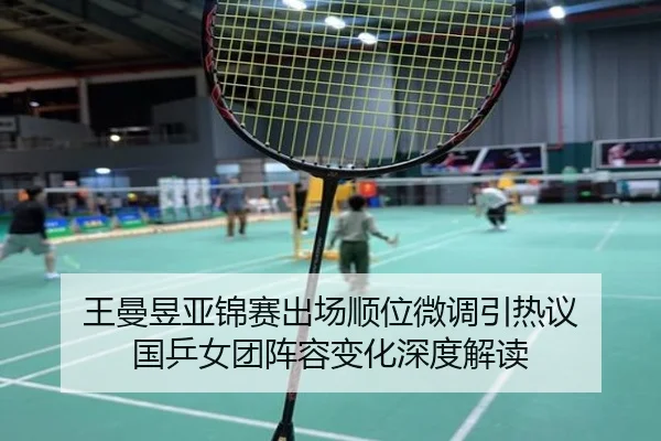 王曼昱亚锦赛出场顺位微调引热议 国乒女团阵容变化深度解读